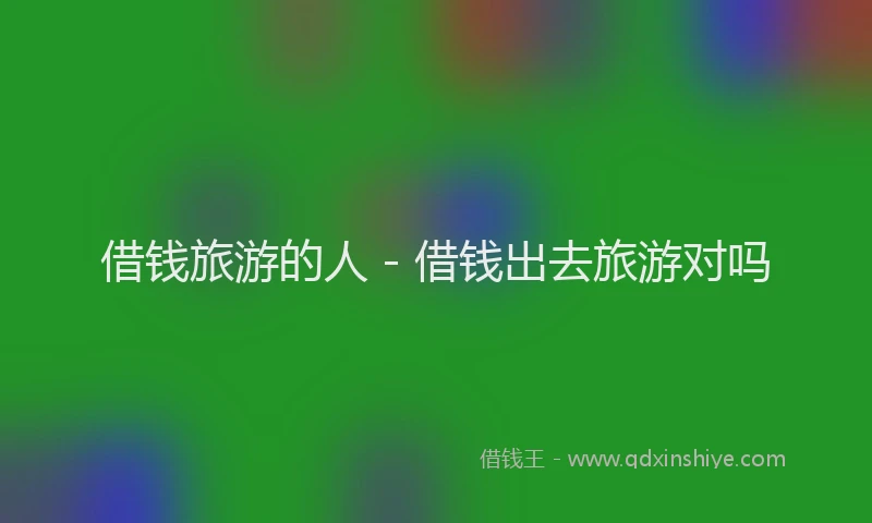 借钱旅游的人 - 借钱出去旅游对吗