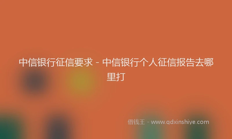 中信银行征信要求 - 中信银行个人征信报告去哪里打