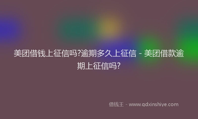 美团借钱上征信吗?逾期多久上征信 - 美团借款逾期上征信吗?