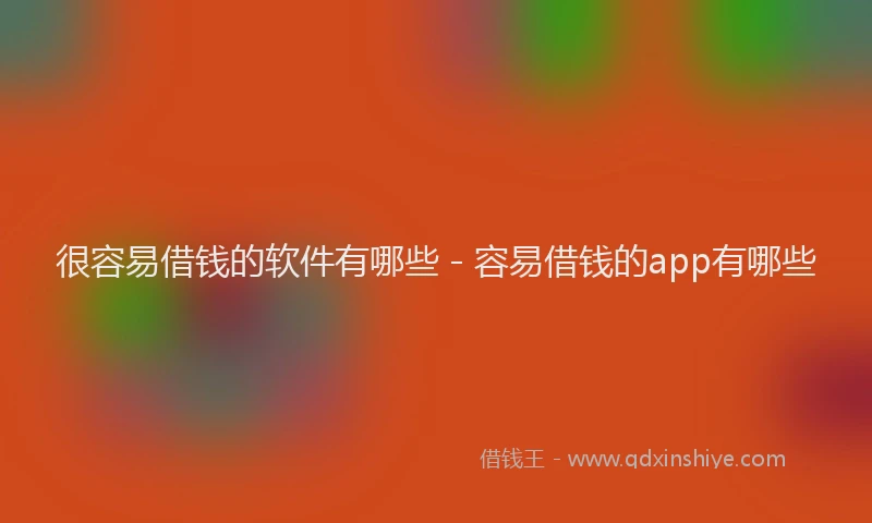 很容易借钱的软件有哪些 - 容易借钱的app有哪些