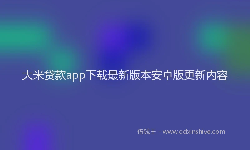 大米贷款app下载最新版本安卓版更新内容