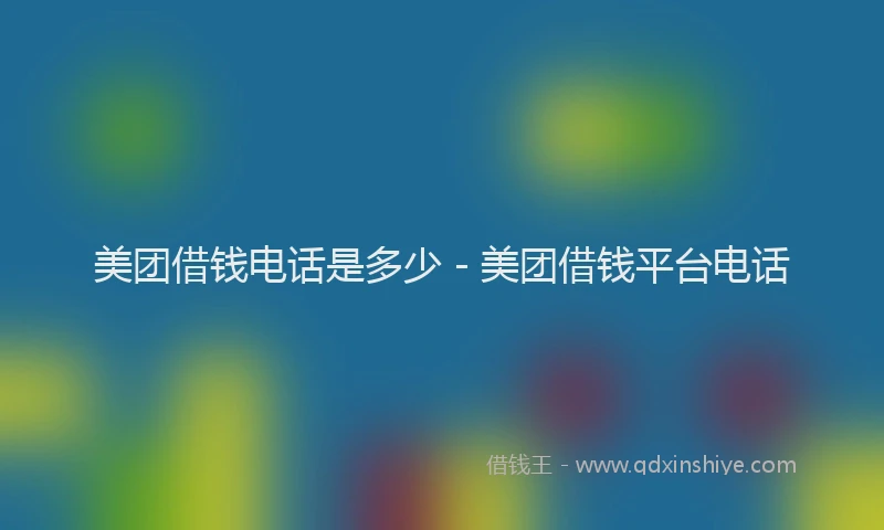 美团借钱电话是多少 - 美团借钱平台电话