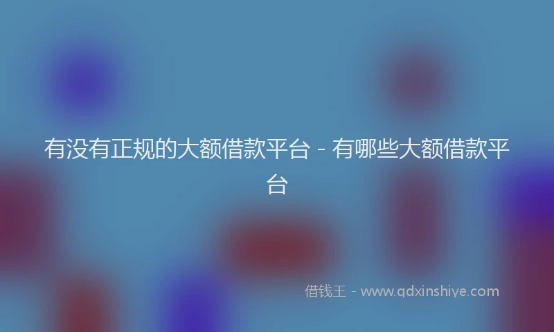 有没有正规的大额借款平台 - 有哪些大额借款平台