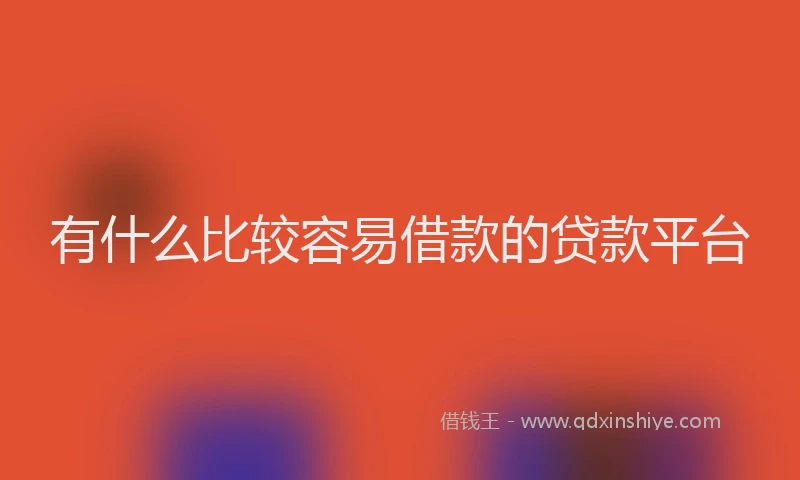 有什么比较容易借款的贷款平台