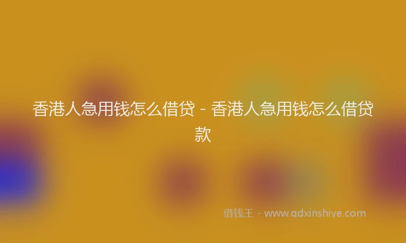香港人急用钱怎么借贷 - 香港人急用钱怎么借贷款