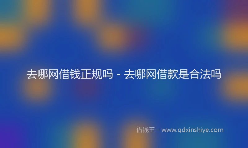 去哪网借钱正规吗 - 去哪网借款是合法吗