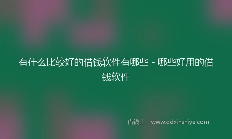 有什么比较好的借钱软件有哪些 - 哪些好用的借钱软件
