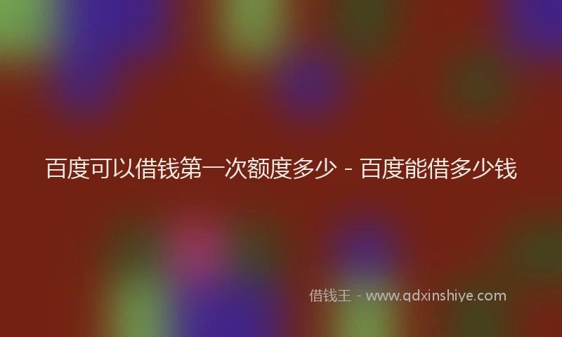 百度可以借钱第一次额度多少 - 百度能借多少钱