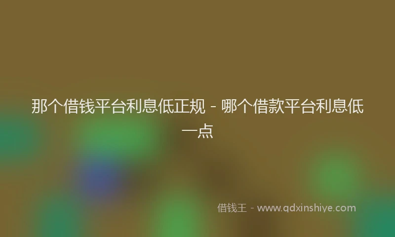 那个借钱平台利息低正规 - 哪个借款平台利息低一点