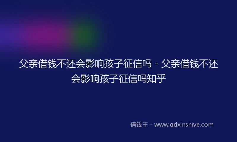 父亲借钱不还会影响孩子征信吗 - 父亲借钱不还会影响孩子征信吗知乎