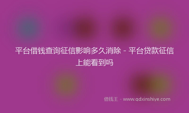 平台借钱查询征信影响多久消除 - 平台贷款征信上能看到吗