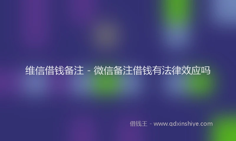 维信借钱备注 - 微信备注借钱有法律效应吗