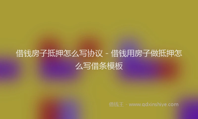 借钱房子抵押怎么写协议 - 借钱用房子做抵押怎么写借条模板