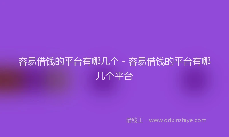 容易借钱的平台有哪几个 - 容易借钱的平台有哪几个平台