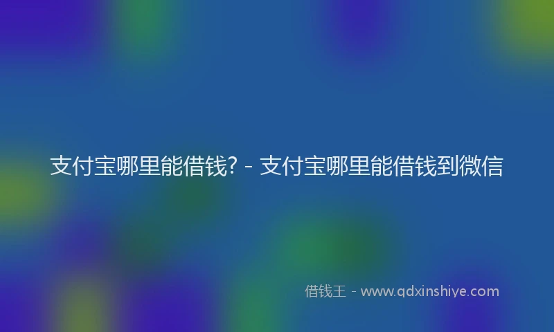 支付宝哪里能借钱? - 支付宝哪里能借钱到微信