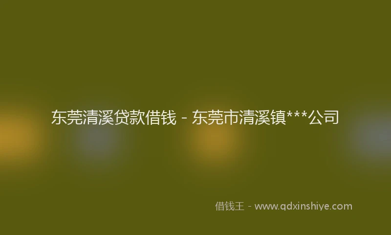 东莞清溪贷款借钱 - 东莞市清溪镇***公司