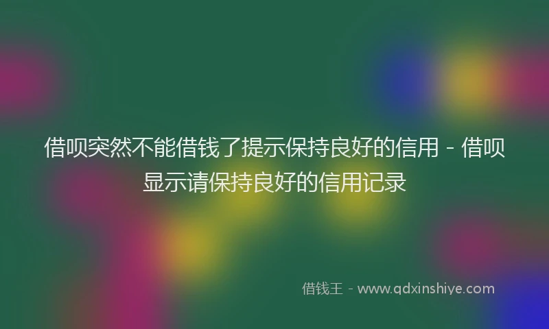 借呗突然不能借钱了提示保持良好的信用 - 借呗显示请保持良好的信用记录