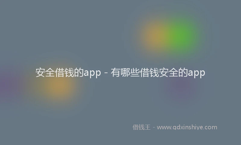 安全借钱的app - 有哪些借钱安全的app