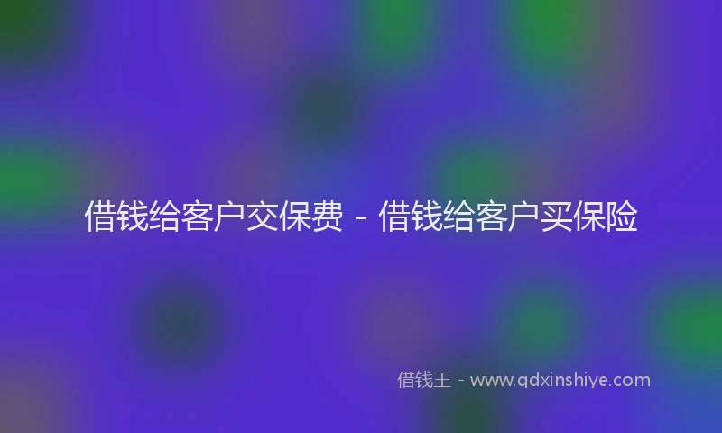 借钱给客户交保费 - 借钱给客户买保险