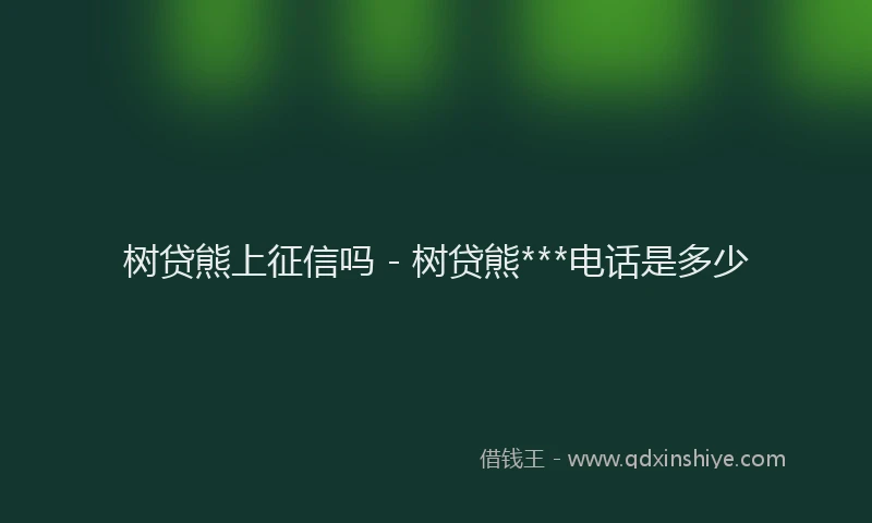 树贷熊上征信吗 - 树贷熊***电话是多少