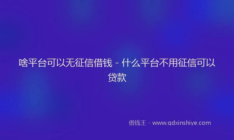 啥平台可以无征信借钱 - 什么平台不用征信可以贷款