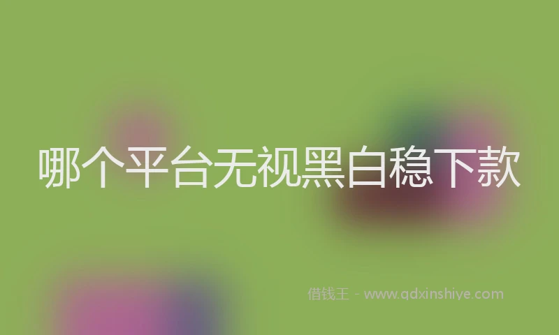 哪个平台无视黑白稳下款