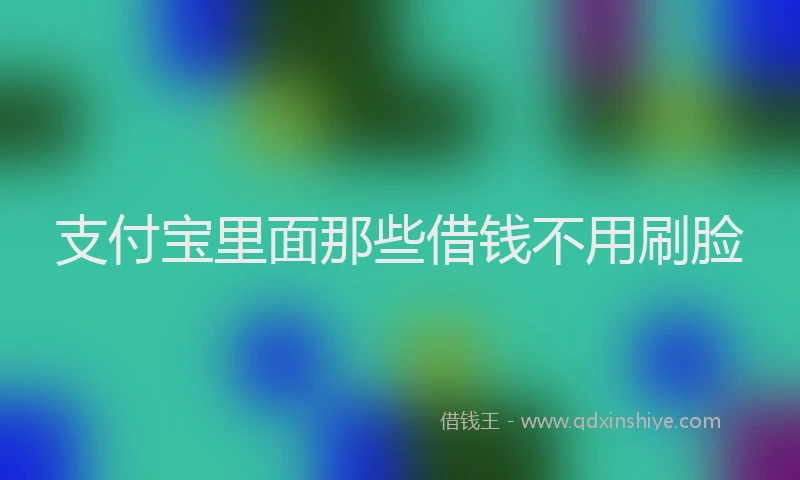 支付宝里面那些借钱不用刷脸