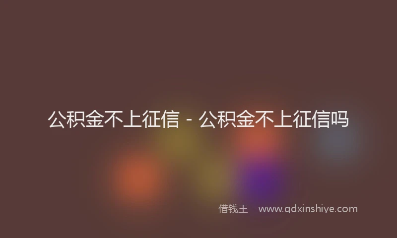 公积金不上征信 - 公积金不上征信吗