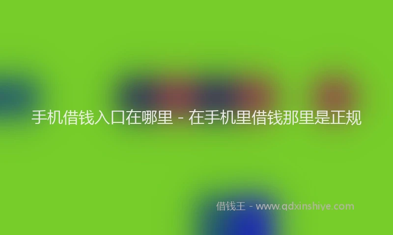 手机借钱入口在哪里 - 在手机里借钱那里是正规