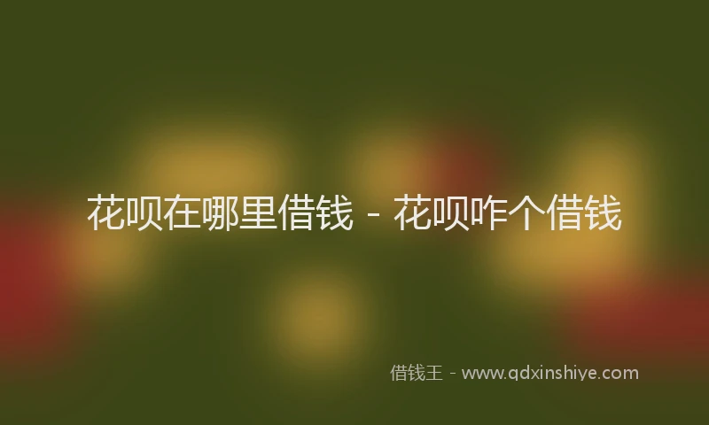 花呗在哪里借钱 - 花呗咋个借钱