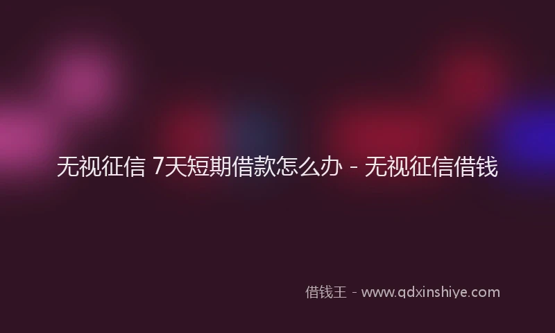 无视征信 7天短期借款怎么办 - 无视征信借钱
