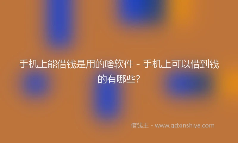 手机上能借钱是用的啥软件 - 手机上可以借到钱的有哪些?