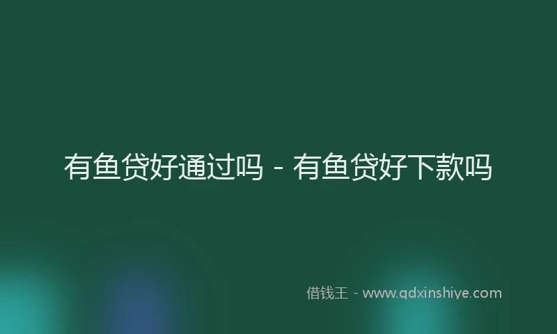 有鱼贷好通过吗 - 有鱼贷好下款吗