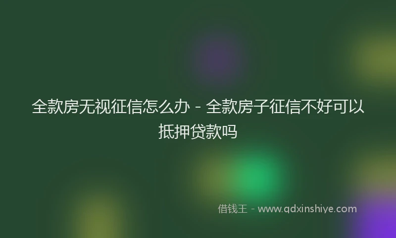 全款房无视征信怎么办 - 全款房子征信不好可以抵押贷款吗