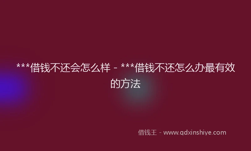***借钱不还会怎么样 - ***借钱不还怎么办最有效的方法