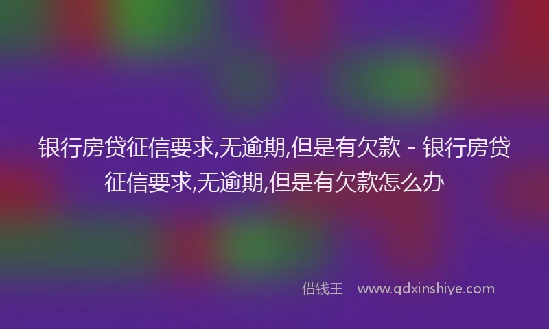 银行房贷征信要求,无逾期,但是有欠款 - 银行房贷征信要求,无逾期,但是有欠款怎么办