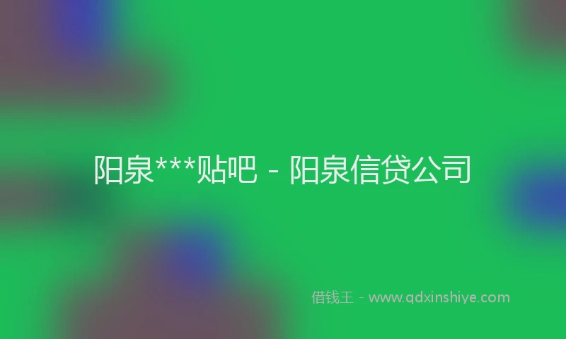 阳泉***贴吧 - 阳泉信贷公司