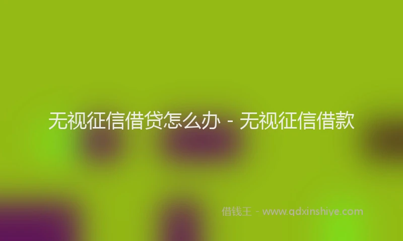 无视征信借贷怎么办 - 无视征信借款