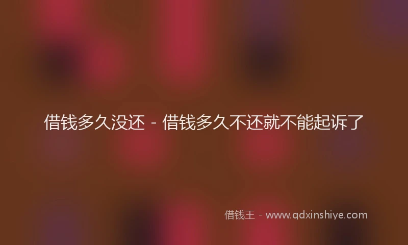 借钱多久没还 - 借钱多久不还就不能起诉了