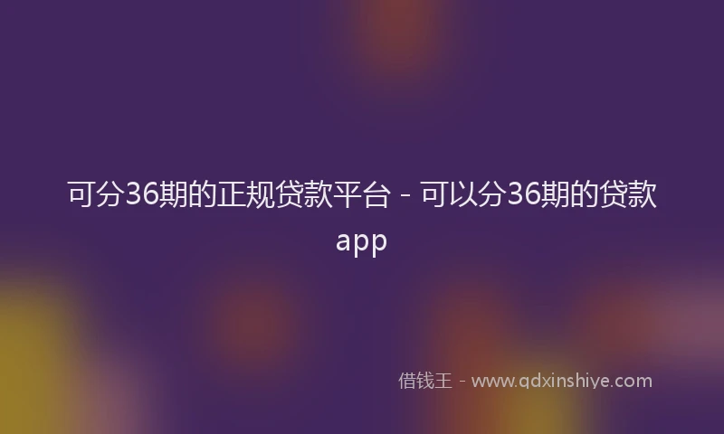 可分36期的正规贷款平台 - 可以分36期的贷款app