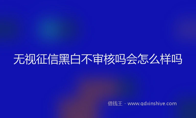无视征信黑白不审核吗会怎么样吗