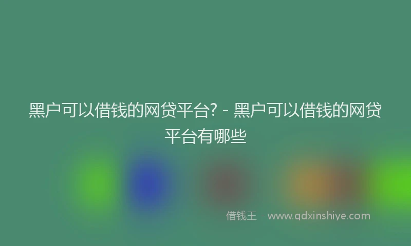 黑户可以借钱的网贷平台? - 黑户可以借钱的网贷平台有哪些