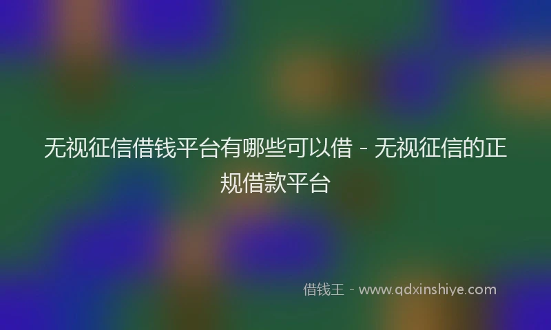 无视征信借钱平台有哪些可以借 - 无视征信的正规借款平台