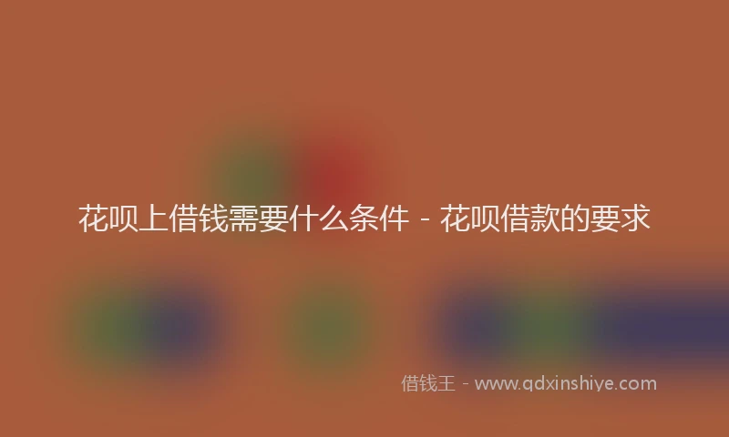 花呗上借钱需要什么条件 - 花呗借款的要求