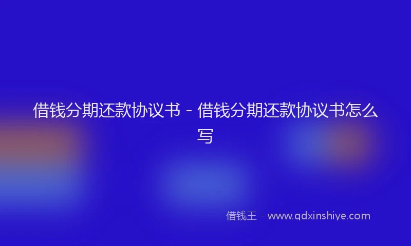 借钱分期还款协议书 - 借钱分期还款协议书怎么写