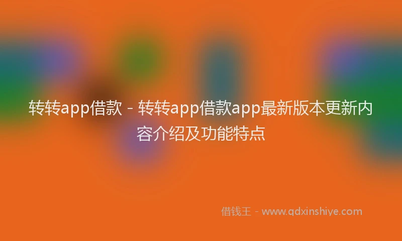 转转app借款 - 转转app借款app最新版本更新内容介绍及功能特点