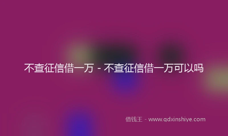 不查征信借一万 - 不查征信借一万可以吗