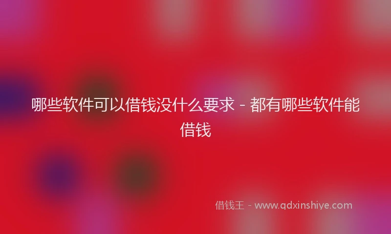 哪些软件可以借钱没什么要求 - 都有哪些软件能借钱