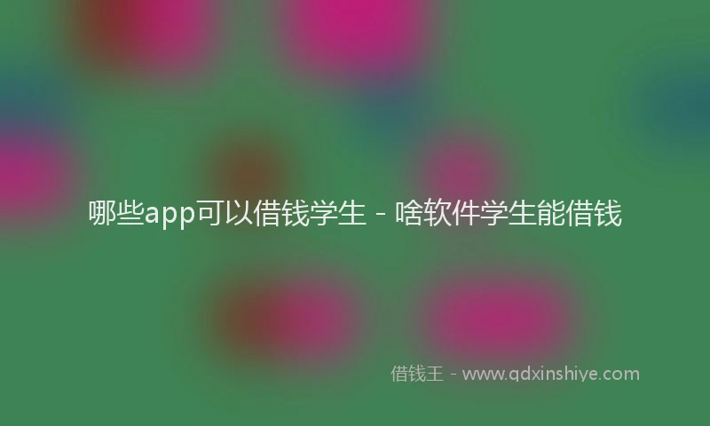 哪些app可以借钱学生 - 啥软件学生能借钱