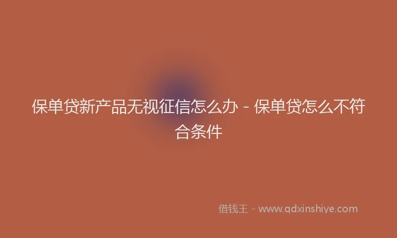 保单贷新产品无视征信怎么办 - 保单贷怎么不符合条件